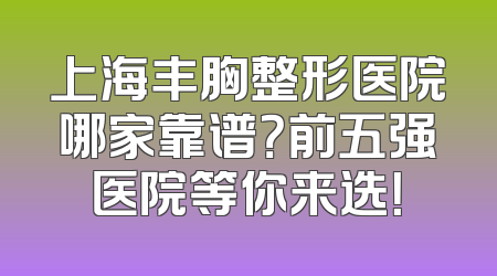 上海丰胸整形医院哪家靠谱？前五强医院等你来选！