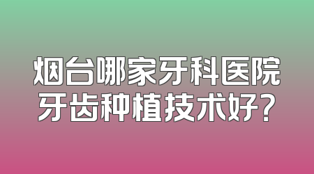烟台哪家牙科医院牙齿种植技术好？