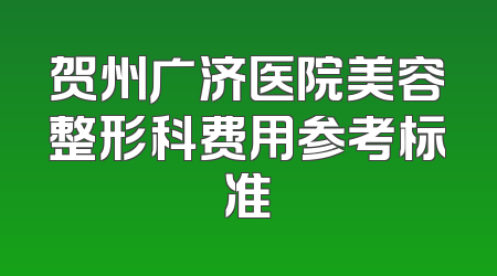 贺州广济医院美容整形科费用参考标准