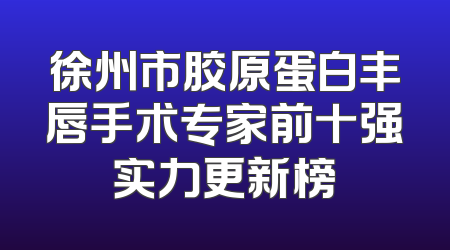徐州市胶原蛋白丰唇手术专家前十强实力更新榜