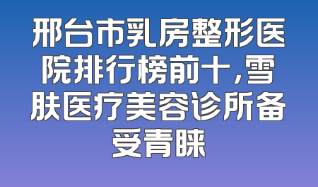 邢台市乳房整形医院排行榜前十，雪肤医疗美容诊所备受青睐