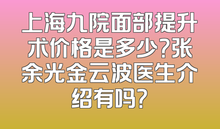 上海九院面部提升术价格是多少？张余光金云波医生介绍有吗？