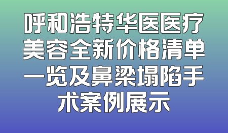 呼和浩特华医医疗美容全新价格清单一览及鼻梁塌陷手术案例展示