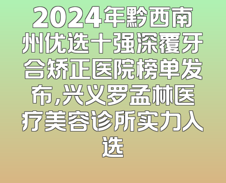 2024年黔西南州优选十强深覆牙合矫正医院榜单发布，兴义罗孟林医疗美容诊所实力入选