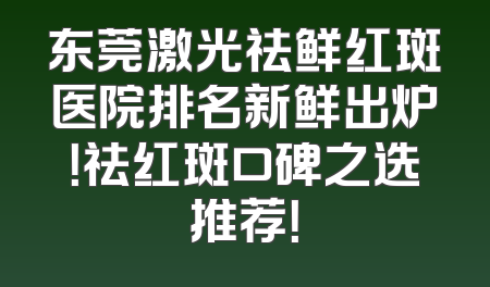 东莞激光祛鲜红斑医院排名新鲜出炉！祛红斑口碑之选推荐！