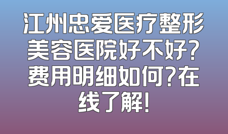 江州忠爱医疗整形美容医院好不好？费用明细如何？在线了解！