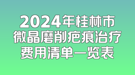 2024年桂林市微晶磨削疤痕治疗费用清单一览表