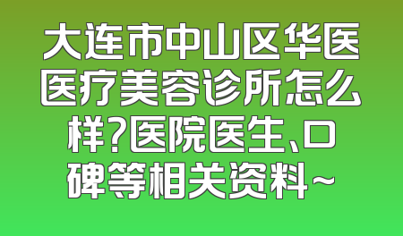 大连市中山区华医医疗美容诊所怎么样？医院医生、口碑等相关资料~