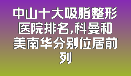 中山十大吸脂整形医院排名，科曼和美南华分别位居前列