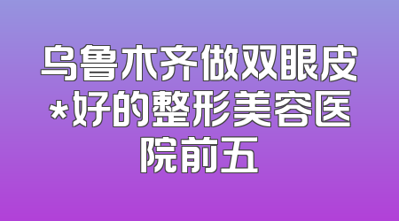 乌鲁木齐做双眼皮*好的整形美容医院前五