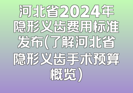 河北省2024年隐形义齿费用标准发布（了解河北省隐形义齿手术预算概览）