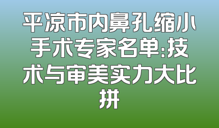 平凉市内鼻孔缩小手术专家名单：技术与审美实力大比拼