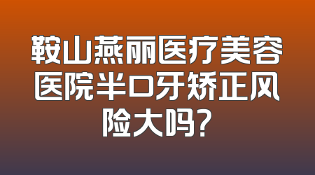 鞍山燕丽医疗美容医院半口牙矫正风险大吗？