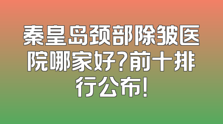 秦皇岛颈部除皱医院哪家好？前十排行公布！