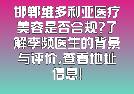邯郸维多利亚医疗美容是否合规？了解李频医生的背景与评价，查看地址信息！