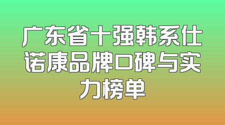 广东省十强韩系仕诺康品牌口碑与实力榜单