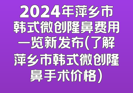 2024年萍乡市韩式微创隆鼻费用一览新发布（了解萍乡市韩式微创隆鼻手术价格）