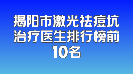 揭阳市激光祛痘坑治疗医生排行榜前10名