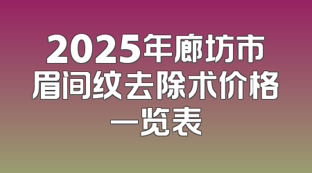 2025年廊坊市眉间纹去除术价格一览表