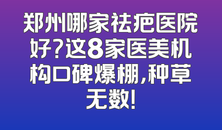 郑州哪家祛疤医院好？这8家医美机构口碑爆棚，种草无数！