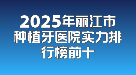 2025年丽江市种植牙医院实力排行榜前十