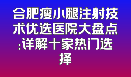 合肥瘦小腿注射技术优选医院大盘点：详解十家热门选择