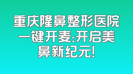 重庆隆鼻整形医院一键开麦：开启美鼻新纪元！