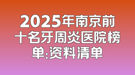 2025年南京前十名牙周炎医院榜单：资料清单