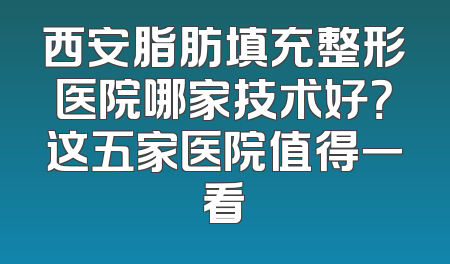 西安脂肪填充整形医院哪家技术好？这五家医院值得一看