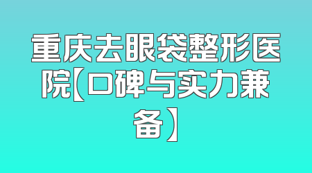 重庆去眼袋整形医院【口碑与实力兼备】