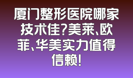厦门整形医院哪家技术佳？美莱、欧菲、华美实力值得信赖！