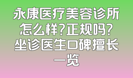 永康医疗美容诊所怎么样？正规吗？坐诊医生口碑擅长一览