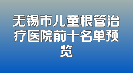 无锡市儿童根管治疗医院前十名单预览