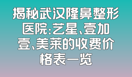 揭秘武汉隆鼻整形医院：艺星、壹加壹、美莱的收费价格表一览