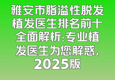 雅安市脂溢性脱发植发医生排名前十全面解析：专业植发医生为您解惑，2025版