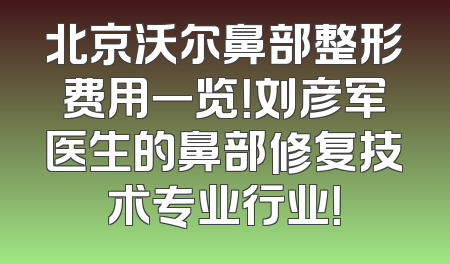 北京沃尔鼻部整形费用一览！刘彦军医生的鼻部修复技术专业行业！