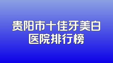 贵阳市十佳牙美白医院排行榜