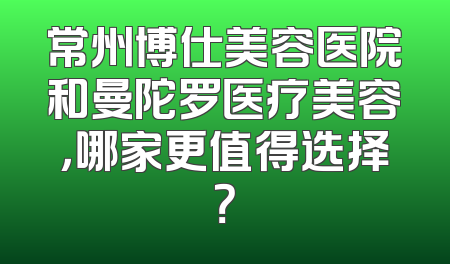 常州博仕美容医院和曼陀罗医疗美容，哪家更值得选择？