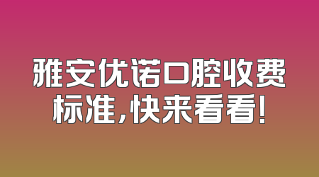 雅安优诺口腔收费标准，快来看看！