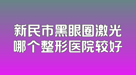 新民市黑眼圈激光哪个整形医院较好