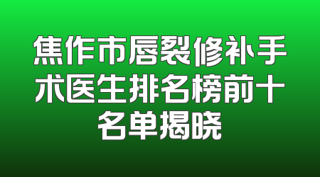 焦作市唇裂修补手术医生排名榜前十名单揭晓