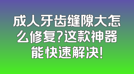 成人牙齿缝隙大怎么修复？这款神器能快速解决！