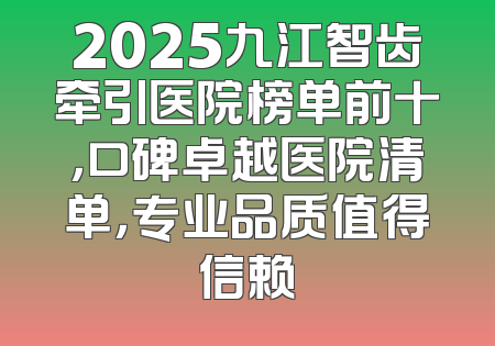 2025九江智齿牵引医院榜单前十，口碑卓越医院清单，专业品质值得信赖