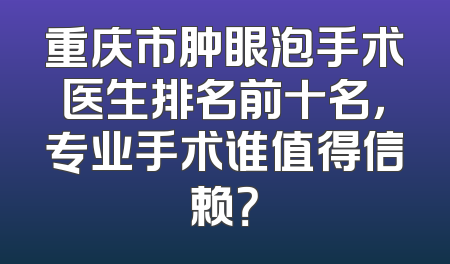 重庆市肿眼泡手术医生排名前十名，专业手术谁值得信赖？