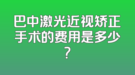 巴中激光近视矫正手术的费用是多少？