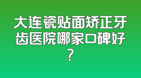 大连瓷贴面矫正牙齿医院哪家口碑好？