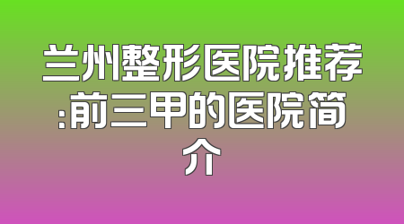 兰州整形医院推荐：前三甲的医院简介