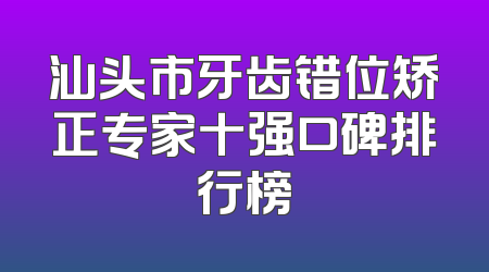 汕头市牙齿错位矫正专家十强口碑排行榜