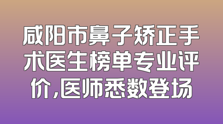 咸阳市鼻子矫正手术医生榜单专业评价，医师悉数登场
