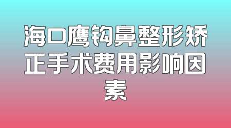 海口鹰钩鼻整形矫正手术费用影响因素